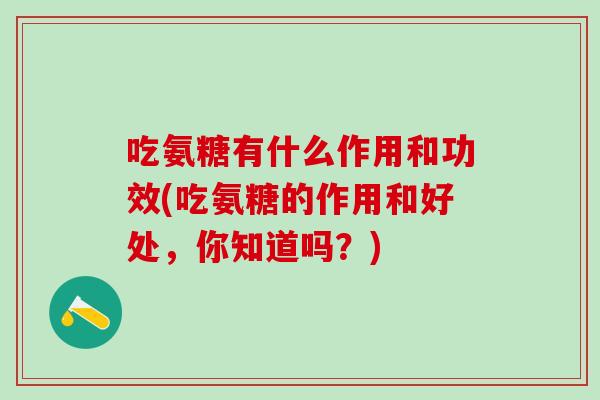 吃氨糖有什么作用和功效(吃氨糖的作用和好处，你知道吗？)-第1张图片-氨糖科普网