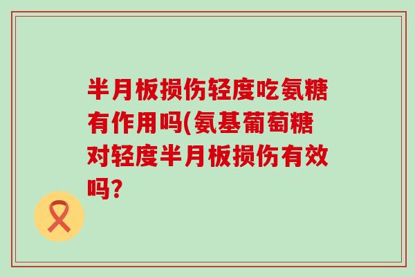 半月板损伤轻度吃氨糖有作用吗(氨基葡萄糖对轻度半月板损伤有效吗?-第1张图片-氨糖科普网 半月板损伤轻度吃氨糖有作用吗(氨基葡萄糖对轻度半月板损伤有效吗?-第1张图片-氨糖科普网