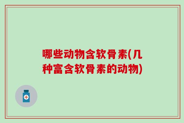 哪些动物含软骨素(几种富含软骨素的动物)-第1张图片-氨糖科普网 哪些动物含软骨素(几种富含软骨素的动物)-第1张图片-氨糖科普网