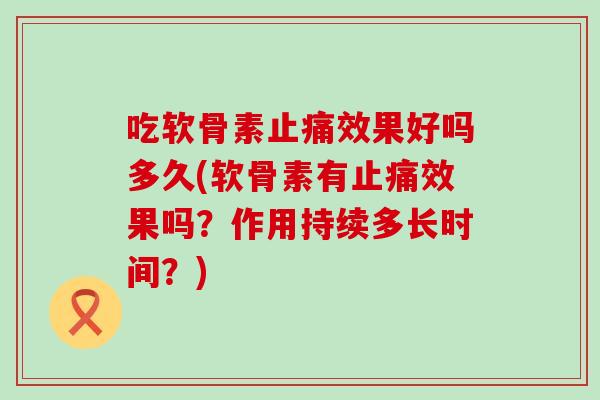 吃软骨素止痛效果好吗多久(软骨素有止痛效果吗?作用持续多长时间?)-第1张图片-氨糖科普网 吃软骨素止痛效果好吗多久(软骨素有止痛效果吗?作用持续多长时间?)-第1张图片-氨糖科普网