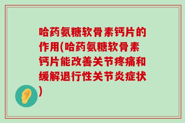 哈药氨糖软骨素钙片的作用(哈药氨糖软骨素钙片能改善关节疼痛和缓解退行性关节炎症状)-第1张图片-氨糖科普网 哈药氨糖软骨素钙片的作用(哈药氨糖软骨素钙片能改善关节疼痛和缓解退行性关节炎症状)-第1张图片-氨糖科普网