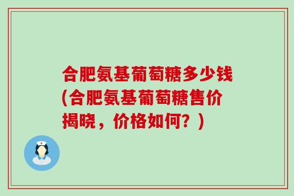 合肥氨基葡萄糖多少钱(合肥氨基葡萄糖售价揭晓,价格如何?)-第1张图片-氨糖科普网 合肥氨基葡萄糖多少钱(合肥氨基葡萄糖售价揭晓,价格如何?)-第1张图片-氨糖科普网