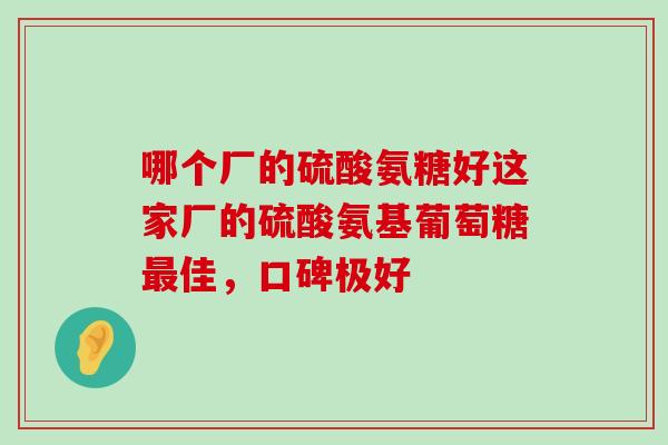 哪个厂的硫酸氨糖好这家厂的硫酸氨基葡萄糖最佳,口碑极好-第1张图片-氨糖科普网 哪个厂的硫酸氨糖好这家厂的硫酸氨基葡萄糖最佳,口碑极好-第1张图片-氨糖科普网