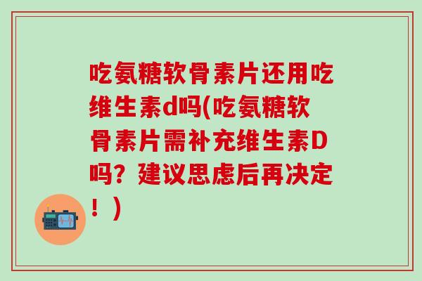 吃氨糖软骨素片还用吃维生素d吗(吃氨糖软骨素片需补充维生素D吗?建议思虑后再决定!)-第1张图片-氨糖科普网 吃氨糖软骨素片还用吃维生素d吗(吃氨糖软骨素片需补充维生素D吗?建议思虑后再决定!)-第1张图片-氨糖科普网