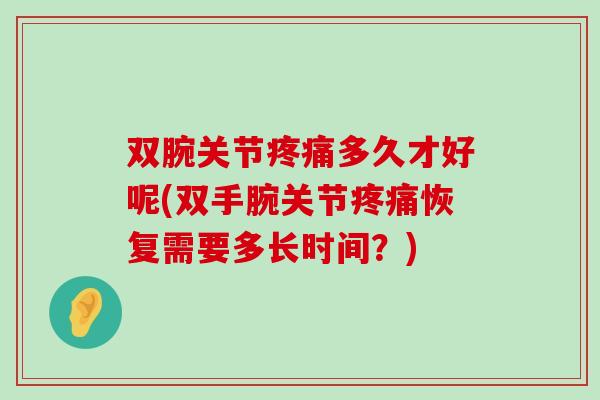 双腕关节疼痛多久才好呢(双手腕关节疼痛恢复需要多长时间?)-第1张图片-氨糖科普网 双腕关节疼痛多久才好呢(双手腕关节疼痛恢复需要多长时间?)-第1张图片-氨糖科普网