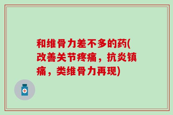 和维骨力差不多的药(改善关节疼痛,抗炎镇痛,类维骨力再现)-第1张图片-氨糖科普网 和维骨力差不多的药(改善关节疼痛,抗炎镇痛,类维骨力再现)-第1张图片-氨糖科普网