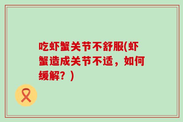 吃虾蟹关节不舒服(虾蟹造成关节不适,如何缓解?)-第1张图片-氨糖科普网 吃虾蟹关节不舒服(虾蟹造成关节不适,如何缓解?)-第1张图片-氨糖科普网