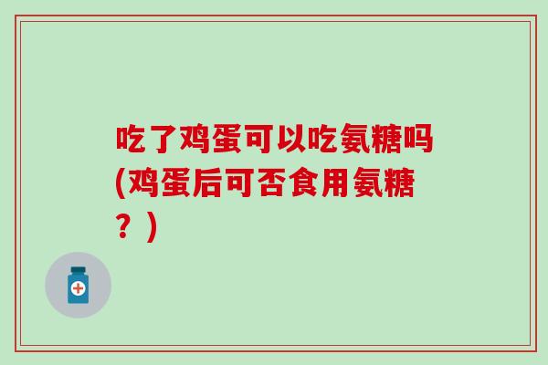 吃了鸡蛋可以吃氨糖吗(鸡蛋后可否食用氨糖?)-第1张图片-氨糖科普网 吃了鸡蛋可以吃氨糖吗(鸡蛋后可否食用氨糖?)-第1张图片-氨糖科普网