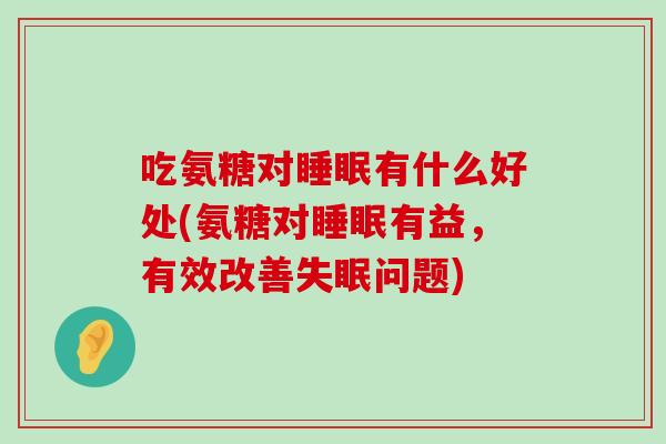 吃氨糖对睡眠有什么好处(氨糖对睡眠有益,有效改善失眠问题)-第1张图片-氨糖科普网 吃氨糖对睡眠有什么好处(氨糖对睡眠有益,有效改善失眠问题)-第1张图片-氨糖科普网