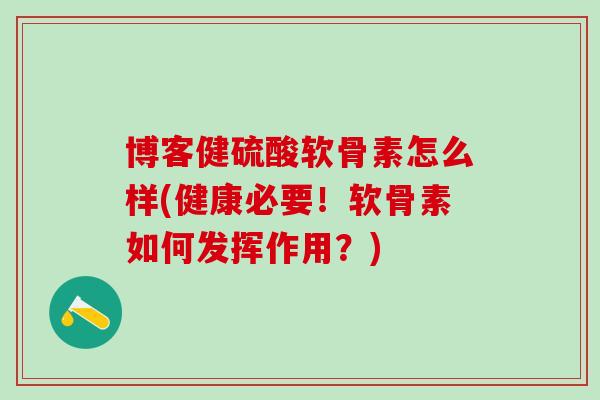 博客健硫酸软骨素怎么样(健康必要!软骨素如何发挥作用?)-第1张图片-氨糖科普网 博客健硫酸软骨素怎么样(健康必要!软骨素如何发挥作用?)-第1张图片-氨糖科普网