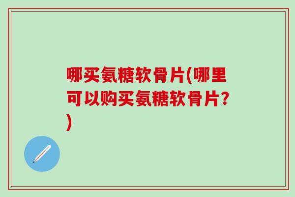 哪买氨糖软骨片(哪里可以购买氨糖软骨片？)-第1张图片-氨糖科普网