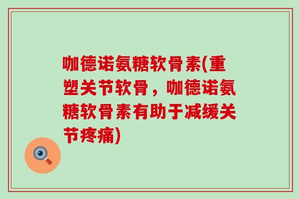 咖德诺氨糖软骨素(重塑关节软骨,咖德诺氨糖软骨素有助于减缓关节疼痛)-第1张图片-氨糖科普网 咖德诺氨糖软骨素(重塑关节软骨,咖德诺氨糖软骨素有助于减缓关节疼痛)-第1张图片-氨糖科普网