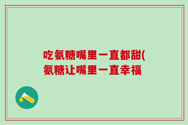 吃氨糖嘴里一直都甜(氨糖让嘴里一直幸福-第1张图片-氨糖科普网