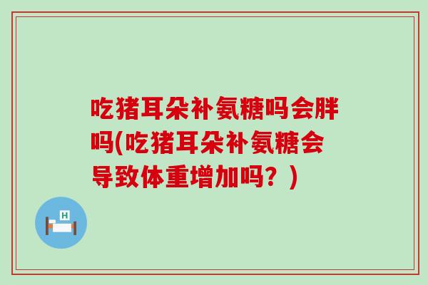 吃猪耳朵补氨糖吗会胖吗(吃猪耳朵补氨糖会导致体重增加吗?)-第1张图片-氨糖科普网 吃猪耳朵补氨糖吗会胖吗(吃猪耳朵补氨糖会导致体重增加吗?)-第1张图片-氨糖科普网