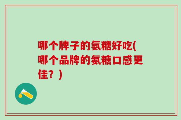 哪个牌子的氨糖好吃(哪个品牌的氨糖口感更佳?)-第1张图片-氨糖科普网 哪个牌子的氨糖好吃(哪个品牌的氨糖口感更佳?)-第1张图片-氨糖科普网