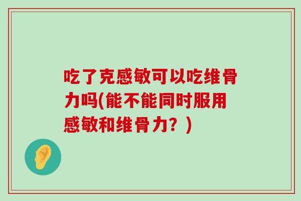 吃了克感敏可以吃维骨力吗(能不能同时服用感敏和维骨力?)-第1张图片-氨糖科普网 吃了克感敏可以吃维骨力吗(能不能同时服用感敏和维骨力?)-第1张图片-氨糖科普网