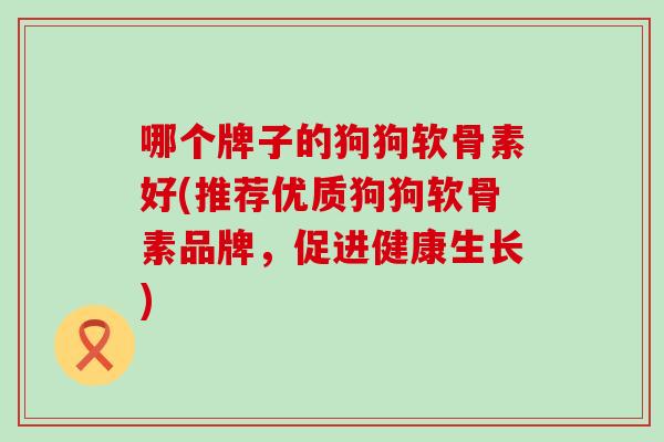 哪个牌子的狗狗软骨素好(推荐优质狗狗软骨素品牌,促进健康生长)-第1张图片-氨糖科普网 哪个牌子的狗狗软骨素好(推荐优质狗狗软骨素品牌,促进健康生长)-第1张图片-氨糖科普网