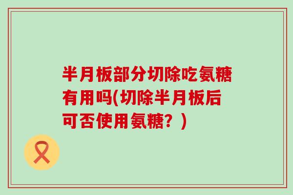 半月板部分切除吃氨糖有用吗(切除半月板后可否使用氨糖?)-第1张图片-氨糖科普网 半月板部分切除吃氨糖有用吗(切除半月板后可否使用氨糖?)-第1张图片-氨糖科普网