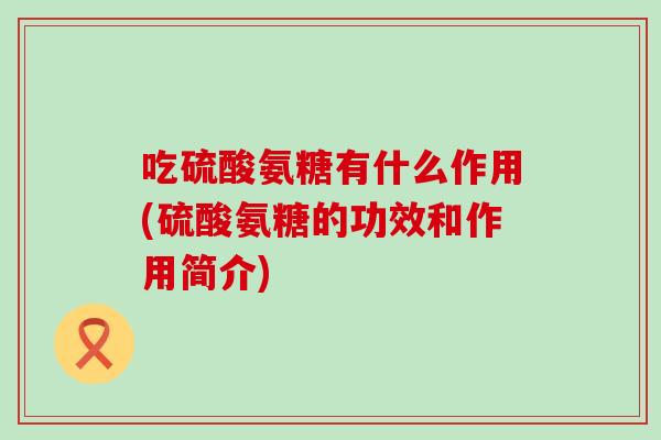 吃硫酸氨糖有什么作用(硫酸氨糖的功效和作用简介)-第1张图片-氨糖科普网 吃硫酸氨糖有什么作用(硫酸氨糖的功效和作用简介)-第1张图片-氨糖科普网