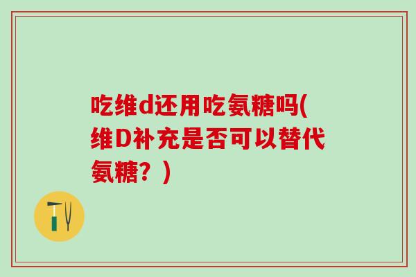 吃维d还用吃氨糖吗(维D补充是否可以替代氨糖？)-第1张图片-氨糖科普网