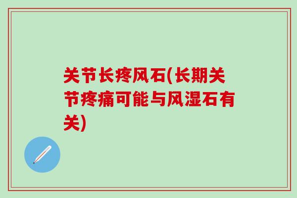 关节长疼风石(长期关节疼痛可能与风湿石有关)-第1张图片-氨糖科普网 关节长疼风石(长期关节疼痛可能与风湿石有关)-第1张图片-氨糖科普网