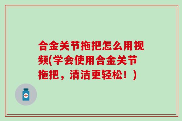 合金关节拖把怎么用视频(学会使用合金关节拖把,清洁更轻松!)-第1张图片-氨糖科普网 合金关节拖把怎么用视频(学会使用合金关节拖把,清洁更轻松!)-第1张图片-氨糖科普网