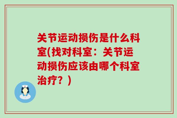 关节运动损伤是什么科室(找对科室:关节运动损伤应该由哪个科室治疗?)-第1张图片-氨糖科普网 关节运动损伤是什么科室(找对科室:关节运动损伤应该由哪个科室治疗?)-第1张图片-氨糖科普网