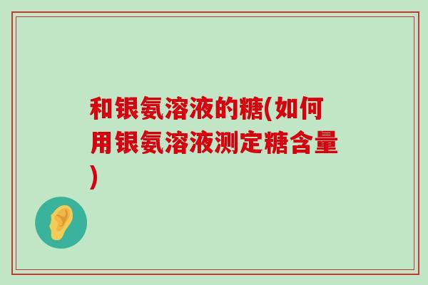 和银氨溶液的糖(如何用银氨溶液测定糖含量)-第1张图片-氨糖科普网