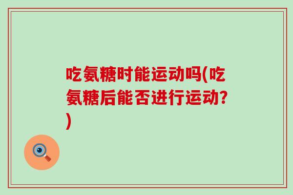 吃氨糖时能运动吗(吃氨糖后能否进行运动?)-第1张图片-氨糖科普网 吃氨糖时能运动吗(吃氨糖后能否进行运动?)-第1张图片-氨糖科普网