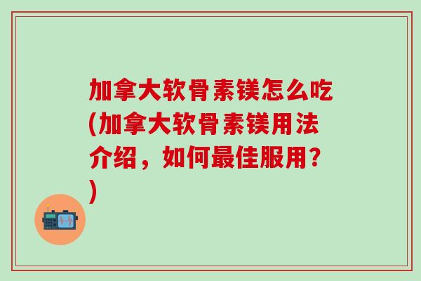 加拿大软骨素镁怎么吃(加拿大软骨素镁用法介绍，如何最佳服用？)-第1张图片-氨糖科普网