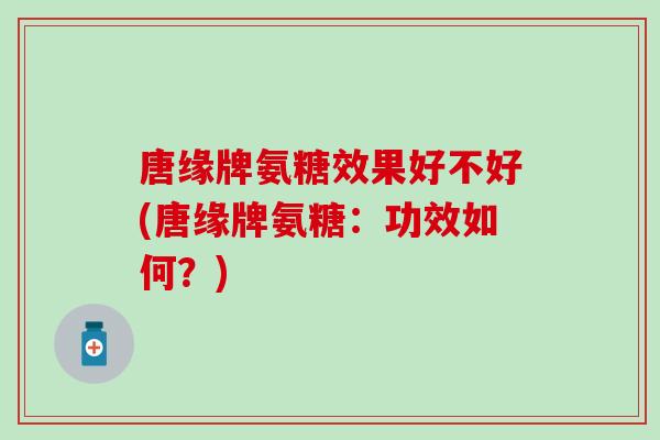 唐缘牌氨糖效果好不好(唐缘牌氨糖:功效如何?)-第1张图片-氨糖科普网 唐缘牌氨糖效果好不好(唐缘牌氨糖:功效如何?)-第1张图片-氨糖科普网