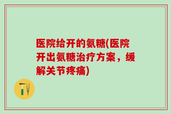 医院给开的氨糖(医院开出氨糖治疗方案,缓解关节疼痛)-第1张图片-氨糖科普网 医院给开的氨糖(医院开出氨糖治疗方案,缓解关节疼痛)-第1张图片-氨糖科普网