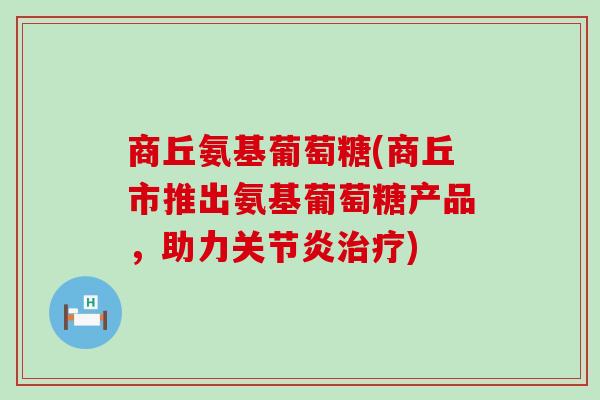 商丘氨基葡萄糖(商丘市推出氨基葡萄糖产品,助力关节炎治疗)-第1张图片-氨糖科普网 商丘氨基葡萄糖(商丘市推出氨基葡萄糖产品,助力关节炎治疗)-第1张图片-氨糖科普网