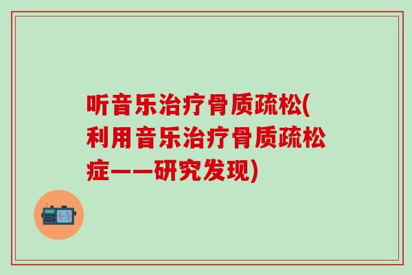 听音乐治疗骨质疏松(利用音乐治疗骨质疏松症——研究发现)-第1张图片-氨糖科普网 听音乐治疗骨质疏松(利用音乐治疗骨质疏松症——研究发现)-第1张图片-氨糖科普网