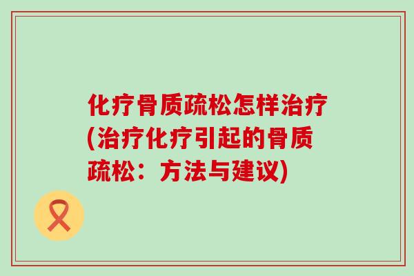 化疗骨质疏松怎样治疗(治疗化疗引起的骨质疏松:方法与建议)-第1张图片-氨糖科普网 化疗骨质疏松怎样治疗(治疗化疗引起的骨质疏松:方法与建议)-第1张图片-氨糖科普网