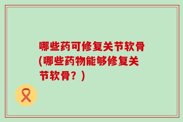 哪些药可修复关节软骨(哪些药物能够修复关节软骨?)-第1张图片-氨糖科普网 哪些药可修复关节软骨(哪些药物能够修复关节软骨?)-第1张图片-氨糖科普网