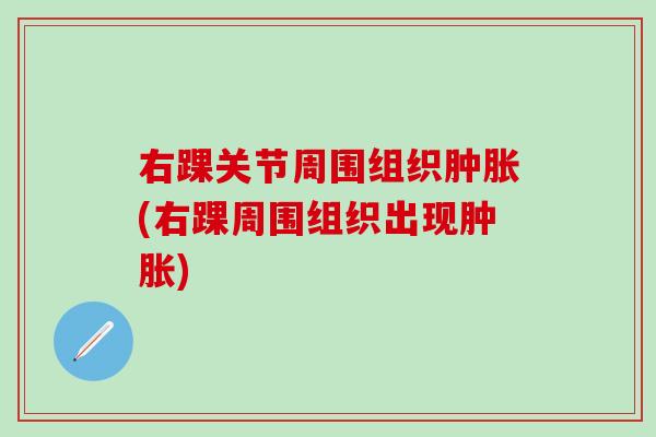 右踝关节周围组织肿胀(右踝周围组织出现肿胀)-第1张图片-氨糖科普网 右踝关节周围组织肿胀(右踝周围组织出现肿胀)-第1张图片-氨糖科普网