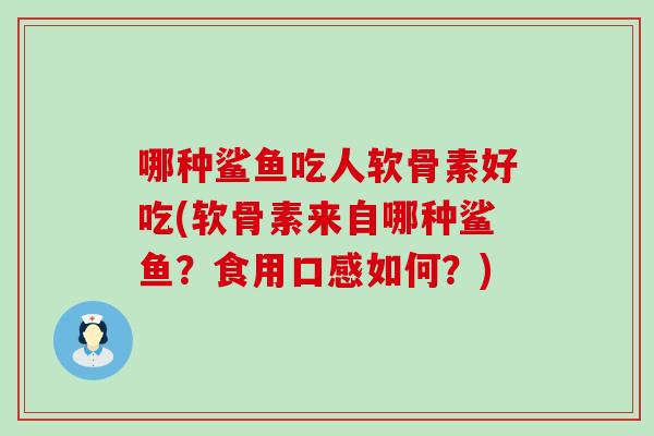哪种鲨鱼吃人软骨素好吃(软骨素来自哪种鲨鱼?食用口感如何?)-第1张图片-氨糖科普网 哪种鲨鱼吃人软骨素好吃(软骨素来自哪种鲨鱼?食用口感如何?)-第1张图片-氨糖科普网