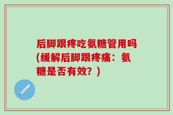 后脚跟疼吃氨糖管用吗(缓解后脚跟疼痛:氨糖是否有效?)-第1张图片-氨糖科普网 后脚跟疼吃氨糖管用吗(缓解后脚跟疼痛:氨糖是否有效?)-第1张图片-氨糖科普网