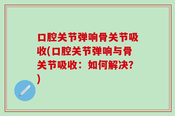 口腔关节弹响骨关节吸收(口腔关节弹响与骨关节吸收:如何解决?)-第1张图片-氨糖科普网 口腔关节弹响骨关节吸收(口腔关节弹响与骨关节吸收:如何解决?)-第1张图片-氨糖科普网