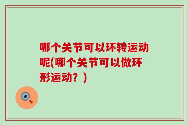 哪个关节可以环转运动呢(哪个关节可以做环形运动?)-第1张图片-氨糖科普网 哪个关节可以环转运动呢(哪个关节可以做环形运动?)-第1张图片-氨糖科普网