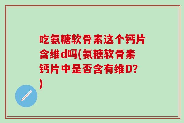 吃氨糖软骨素这个钙片含维d吗(氨糖软骨素钙片中是否含有维D?)-第1张图片-氨糖科普网 吃氨糖软骨素这个钙片含维d吗(氨糖软骨素钙片中是否含有维D?)-第1张图片-氨糖科普网