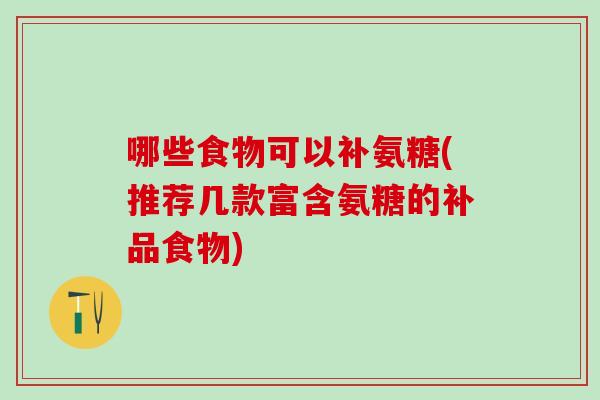 哪些食物可以补氨糖(推荐几款富含氨糖的补品食物)-第1张图片-氨糖科普网