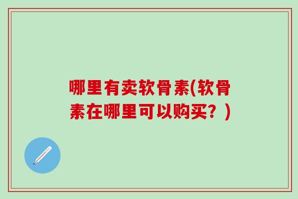 哪里有卖软骨素(软骨素在哪里可以购买?)-第1张图片-氨糖科普网 哪里有卖软骨素(软骨素在哪里可以购买?)-第1张图片-氨糖科普网