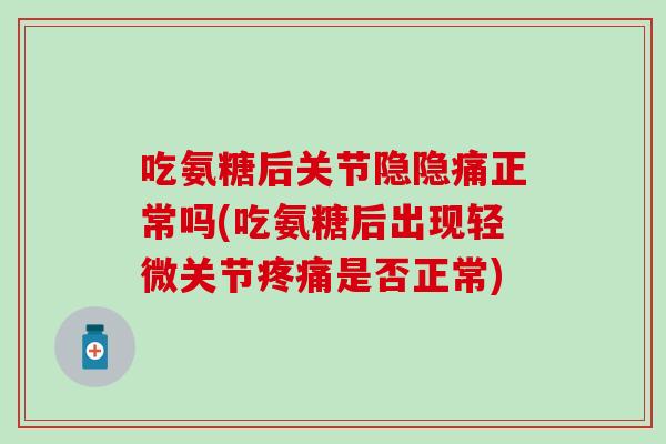 吃氨糖后关节隐隐痛正常吗(吃氨糖后出现轻微关节疼痛是否正常)-第1张图片-氨糖科普网