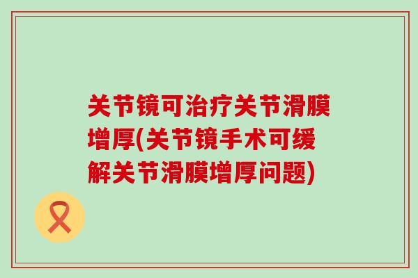 关节镜可治疗关节滑膜增厚(关节镜手术可缓解关节滑膜增厚问题)-第1张图片-氨糖科普网 关节镜可治疗关节滑膜增厚(关节镜手术可缓解关节滑膜增厚问题)-第1张图片-氨糖科普网