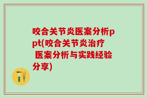 咬合关节炎医案分析ppt(咬合关节炎治疗 医案分析与实践经验分享)-第1张图片-氨糖科普网