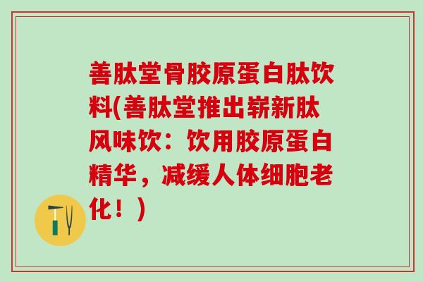 善肽堂骨胶原蛋白肽饮料(善肽堂推出崭新肽风味饮:饮用胶原蛋白精华,减缓人体细胞老化!)-第1张图片-氨糖科普网 善肽堂骨胶原蛋白肽饮料(善肽堂推出崭新肽风味饮:饮用胶原蛋白精华,减缓人体细胞老化!)-第1张图片-氨糖科普网