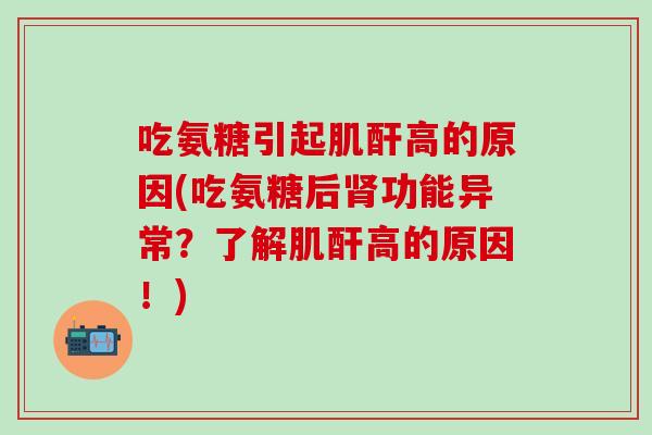 吃氨糖引起肌酐高的原因(吃氨糖后肾功能异常?了解肌酐高的原因!)-第1张图片-氨糖科普网 吃氨糖引起肌酐高的原因(吃氨糖后肾功能异常?了解肌酐高的原因!)-第1张图片-氨糖科普网