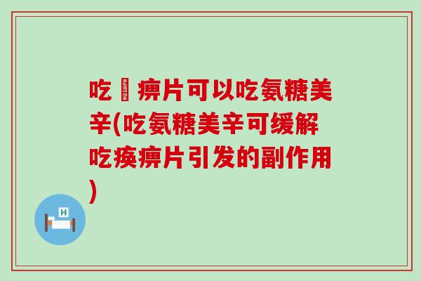 吃尪痹片可以吃氨糖美辛(吃氨糖美辛可缓解吃痪痹片引发的副作用)-第1张图片-氨糖科普网 吃尪痹片可以吃氨糖美辛(吃氨糖美辛可缓解吃痪痹片引发的副作用)-第1张图片-氨糖科普网